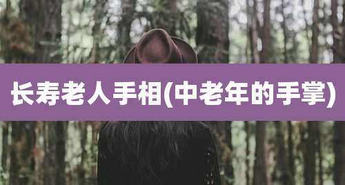 长寿老人手相(中老年的手掌)