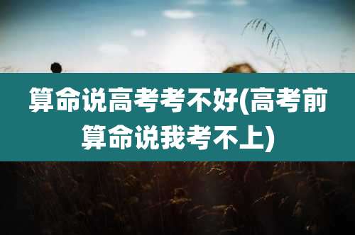 算命说高考考不好(高考前算命说我考不上)