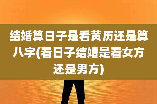结婚算日子是看黄历还是算八字(看日子结婚是看女方还是男方)