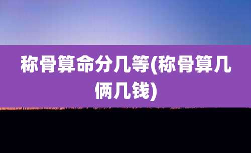 称骨算命分几等(称骨算几俩几钱)
