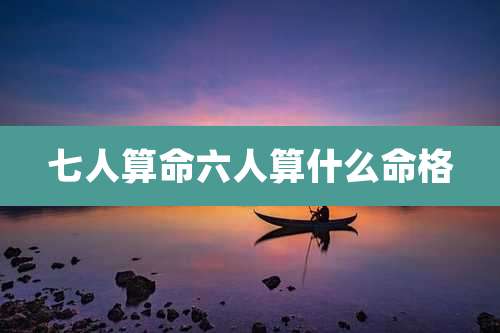 七人算命六人算什么命格