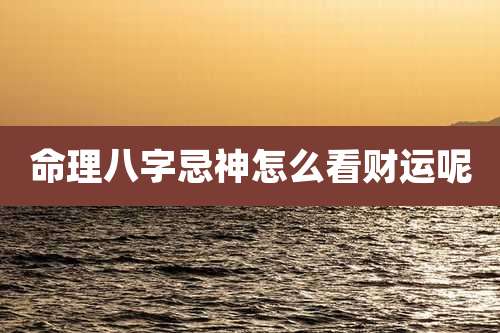 命理八字忌神怎么看财运呢