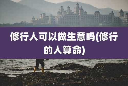 修行人可以做生意吗(修行的人算命)