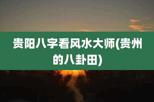 贵阳八字看风水大师(贵州的八卦田)