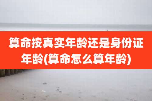 算命按真实年龄还是身份证年龄(算命怎么算年龄)