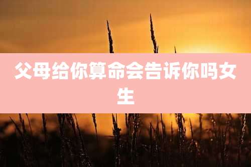 父母给你算命会告诉你吗女生