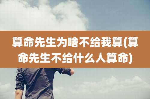 算命先生为啥不给我算(算命先生不给什么人算命)