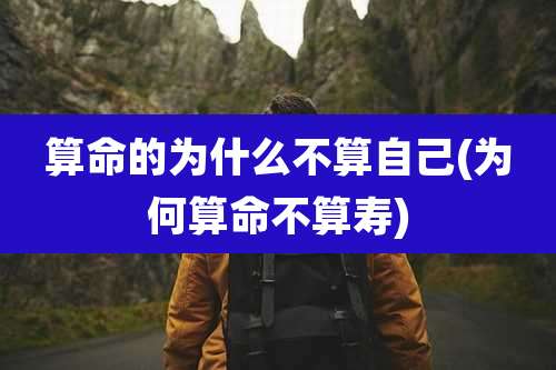 算命的为什么不算自己(为何算命不算寿)