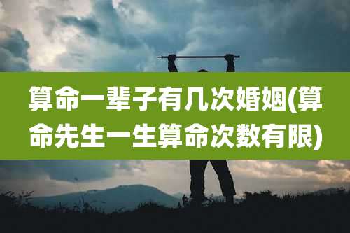 算命一辈子有几次婚姻(算命先生一生算命次数有限)