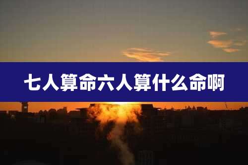 七人算命六人算什么命啊