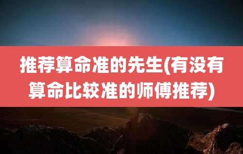 推荐算命准的先生(有没有算命比较准的师傅推荐)