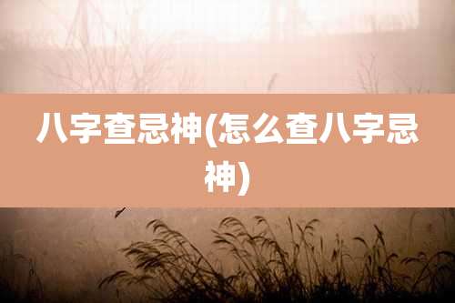 八字查忌神(怎么查八字忌神)