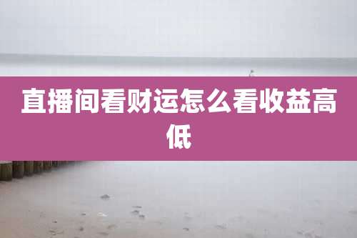 直播间看财运怎么看收益高低