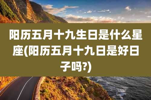 阳历五月十九生日是什么星座(阳历五月十九日是好日子吗?)