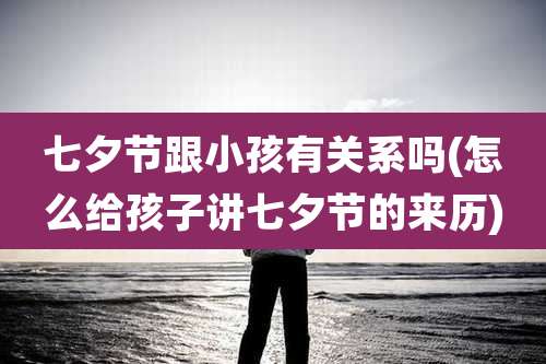 七夕节跟小孩有关系吗(怎么给孩子讲七夕节的来历)