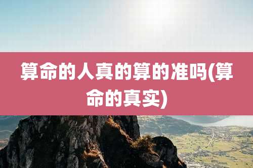 算命的人真的算的准吗(算命的真实)