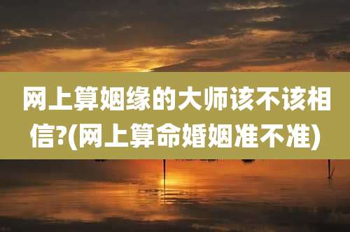 网上算姻缘的大师该不该相信?(网上算命婚姻准不准)