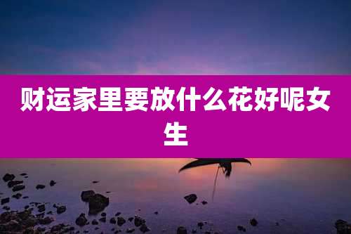 财运家里要放什么花好呢女生