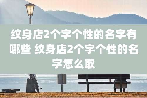 纹身店2个字个性的名字有哪些 纹身店2个字个性的名字怎么取