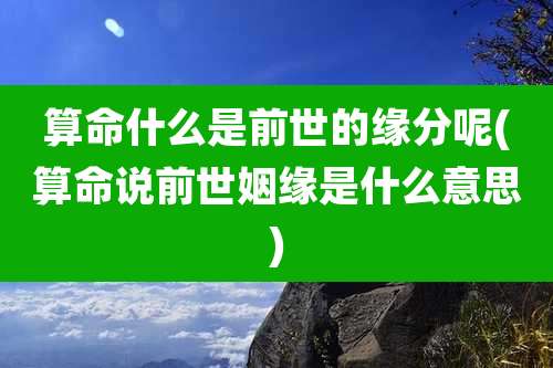 算命什么是前世的缘分呢(算命说前世姻缘是什么意思)