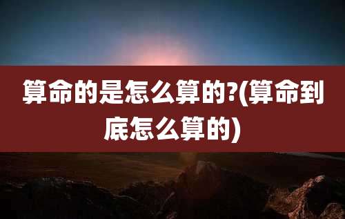 算命的是怎么算的?(算命到底怎么算的)