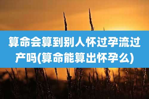 算命会算到别人怀过孕流过产吗(算命能算出怀孕么)