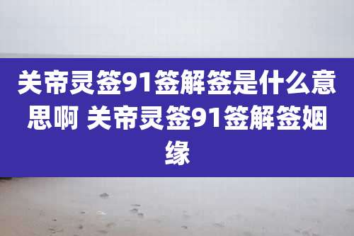 关帝灵签91签解签是什么意思啊 关帝灵签91签解签姻缘