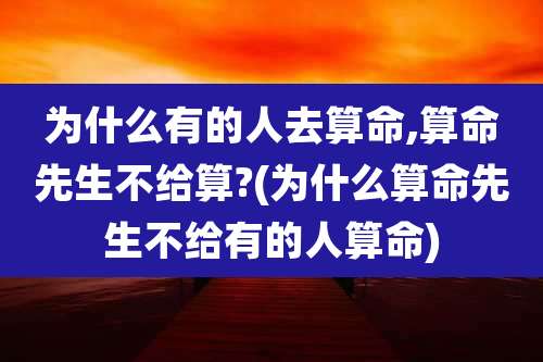 为什么有的人去算命,算命先生不给算?(为什么算命先生不给有的人算命)