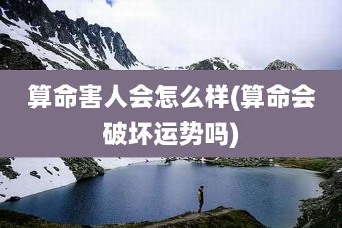 算命害人会怎么样(算命会破坏运势吗)