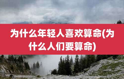 为什么年轻人喜欢算命(为什么人们要算命)