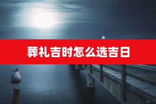 葬礼吉时怎么选吉日