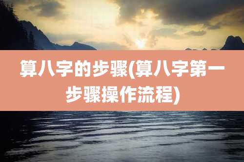 算八字的步骤(算八字第一步骤操作流程)