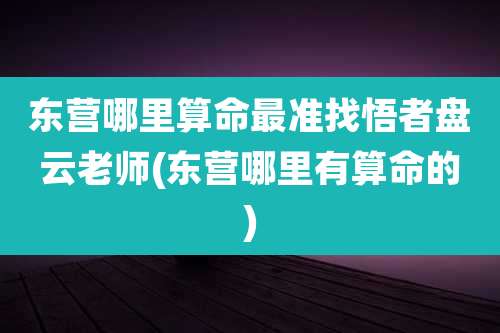 东营哪里算命最准找悟者盘云老师(东营哪里有算命的)