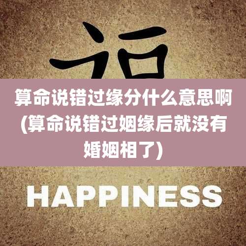 算命说错过缘分什么意思啊(算命说错过姻缘后就没有婚姻相了)