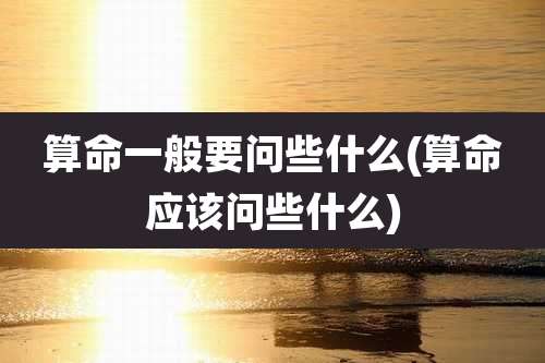 算命一般要问些什么(算命应该问些什么)