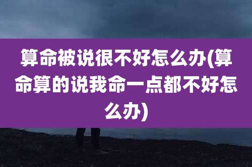 算命被说很不好怎么办(算命算的说我命一点都不好怎么办)