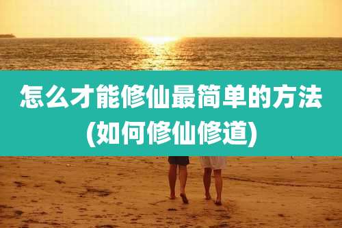 怎么才能修仙最简单的方法(如何修仙修道)