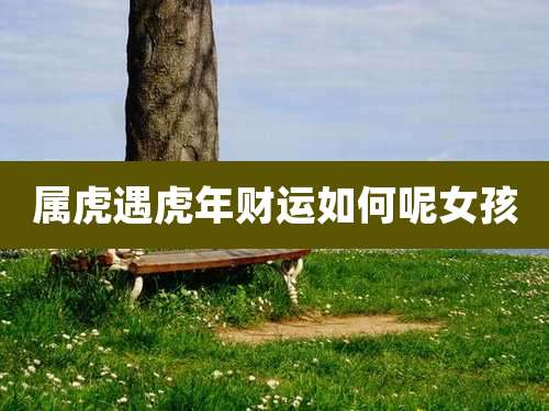 属虎遇虎年财运如何呢女孩