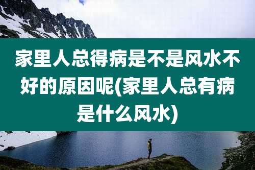 家里人总得病是不是风水不好的原因呢(家里人总有病是什么风水)