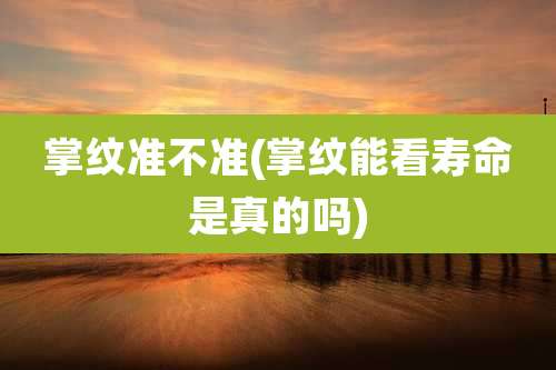 掌纹准不准(掌纹能看寿命是真的吗)