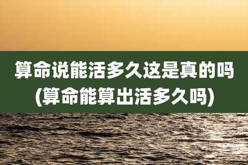 算命说能活多久这是真的吗(算命能算出活多久吗)