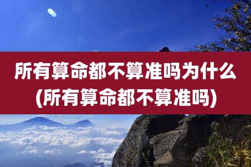 所有算命都不算准吗为什么(所有算命都不算准吗)