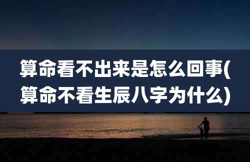 算命看不出来是怎么回事(算命不看生辰八字为什么)