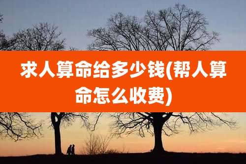 求人算命给多少钱(帮人算命怎么收费)