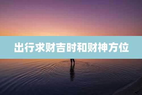 出行求财吉时和财神方位