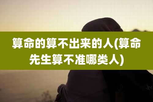 算命的算不出来的人(算命先生算不准哪类人)