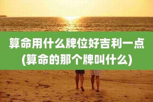 算命用什么牌位好吉利一点(算命的那个牌叫什么)