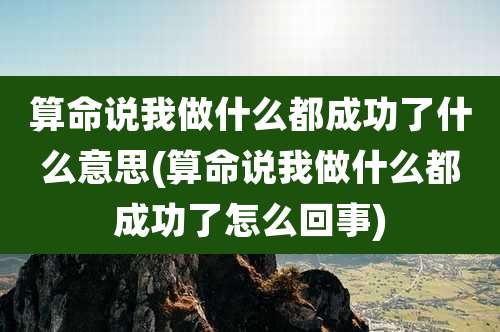 算命说我做什么都成功了什么意思(算命说我做什么都成功了怎么回事)