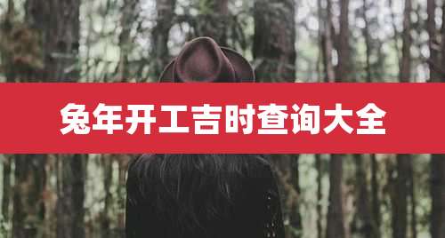 兔年开工吉时查询大全