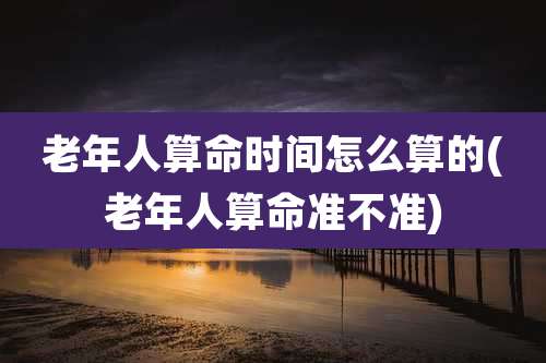 老年人算命时间怎么算的(老年人算命准不准)